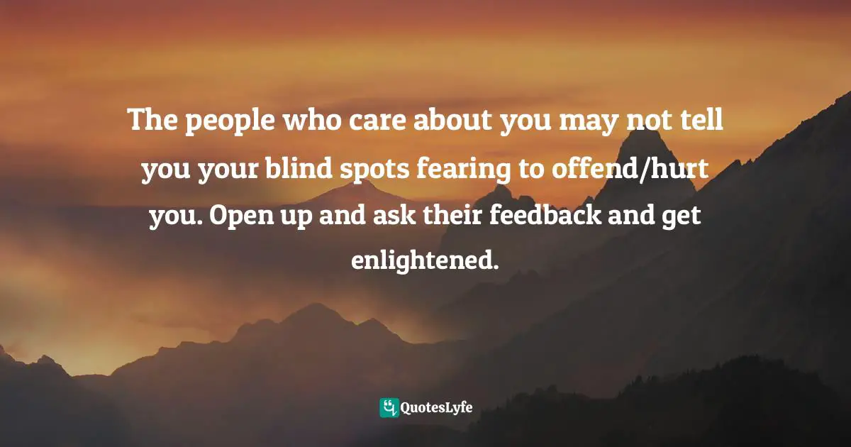 The people who care about you may not tell you your blind spots fearing to offend/hurt you. Open up and ask their feedback and get enlightened.