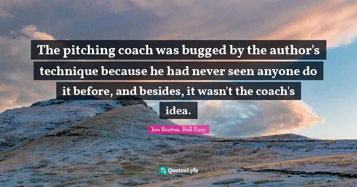 The pitching coach was bugged by the author's technique because he had never seen anyone do it before, and besides, it wasn't the coach's idea.