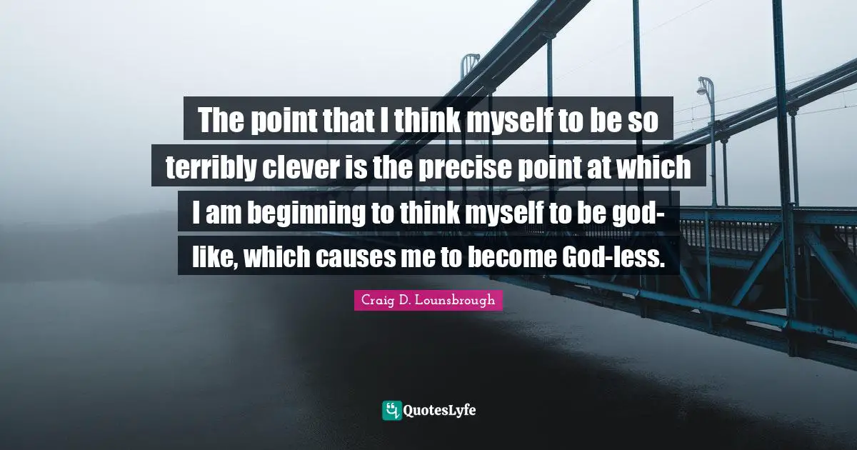 The point that I think myself to be so terribly clever is the precise point at which I am beginning to think myself to be god-like, which causes me to become God-less.