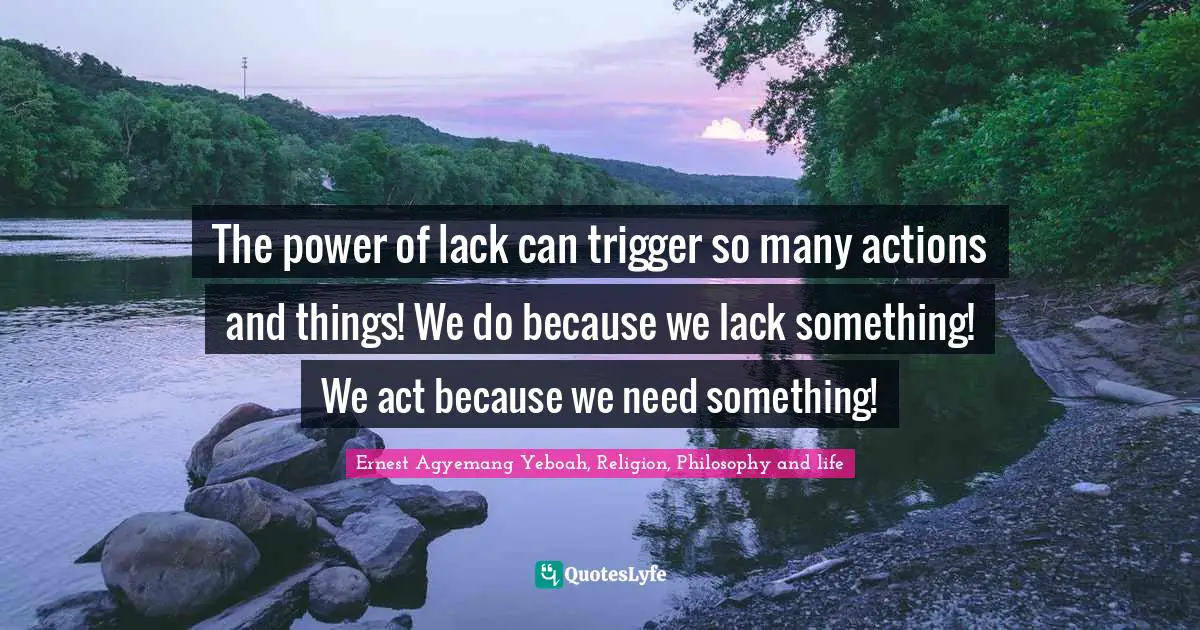 The power of lack can trigger so many actions and things! We do because we lack something! We act because we need something!
