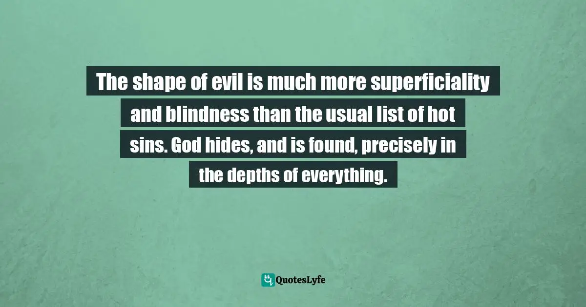 Richard Rohr, Falling Upward: A Spirituality for the Two Halves of Life Quotes: The shape of evil is much more superficiality and blindness than the usual list of hot sins. God hides, and is found, precisely in the depths of everything.