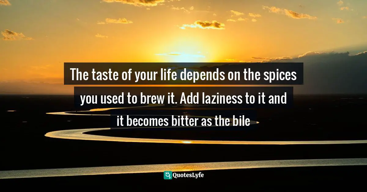 The taste of your life depends on the spices you used to brew it. Add laziness to it and it becomes bitter as the bile