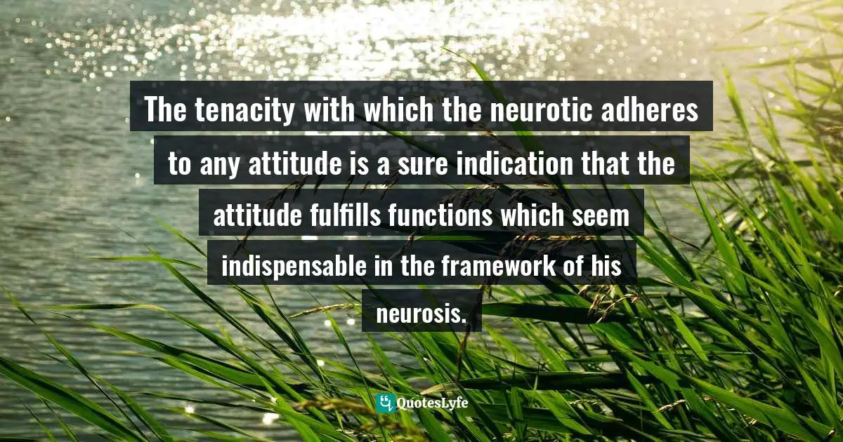 Karen Horney Quotes: "The tenacity with which the neurotic adheres to any attitude is a sure indication that the attitude fulfills functions which seem indispensable in the framework of his neurosis."