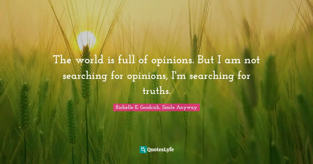 The world is full of opinions. But I am not searching for opinions, I'm searching for truths.