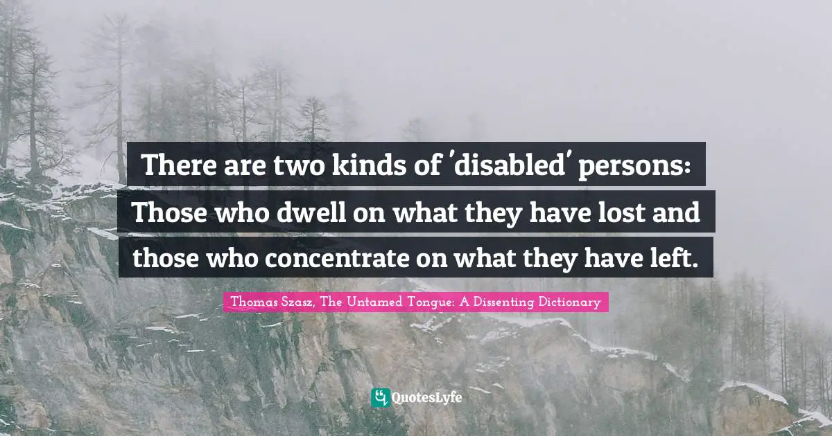 There are two kinds of 'disabled' persons: Those who dwell on what they have lost and those who concentrate on what they have left.