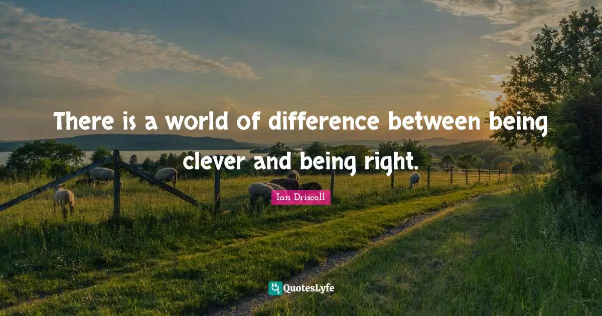 There is a world of difference between being clever and being right.