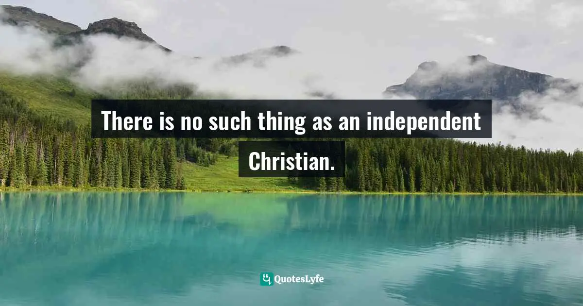 There is no such thing as an independent Christian.