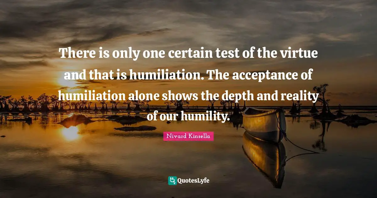There is only one certain test of the virtue and that is humiliation. The acceptance of humiliation alone shows the depth and reality of our humility.