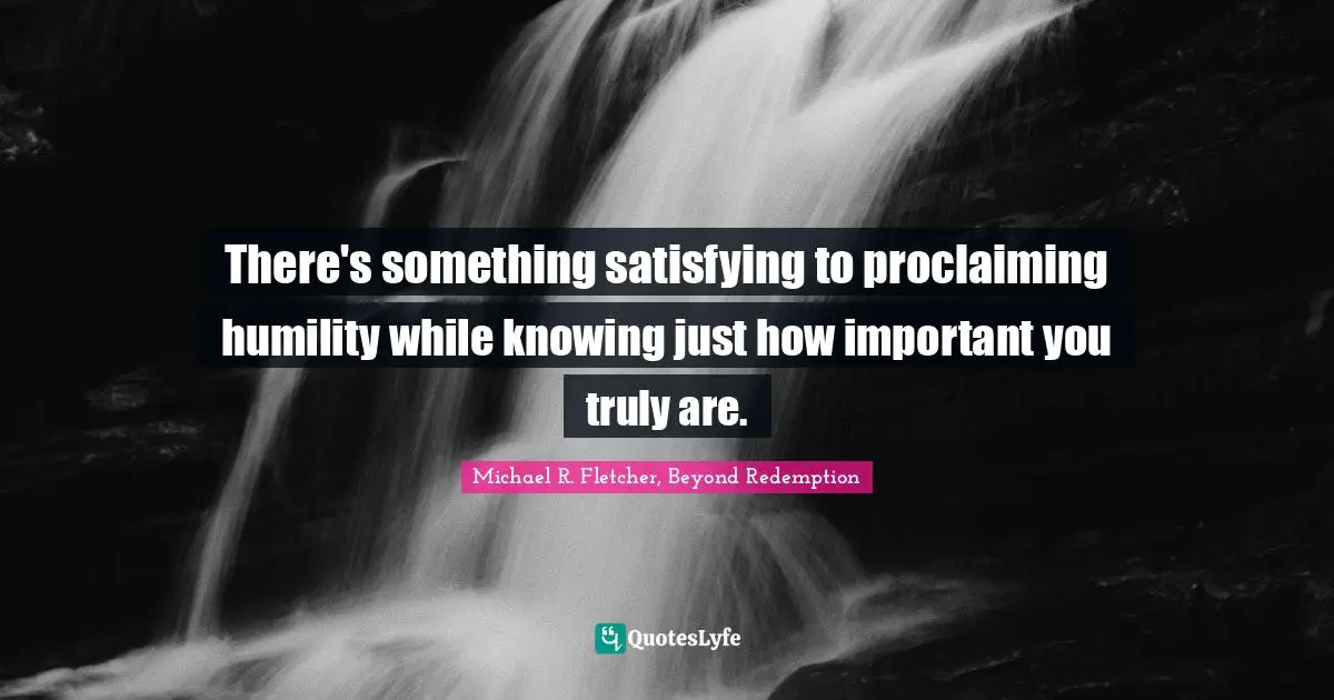 There's something satisfying to proclaiming humility while knowing just how important you truly are.