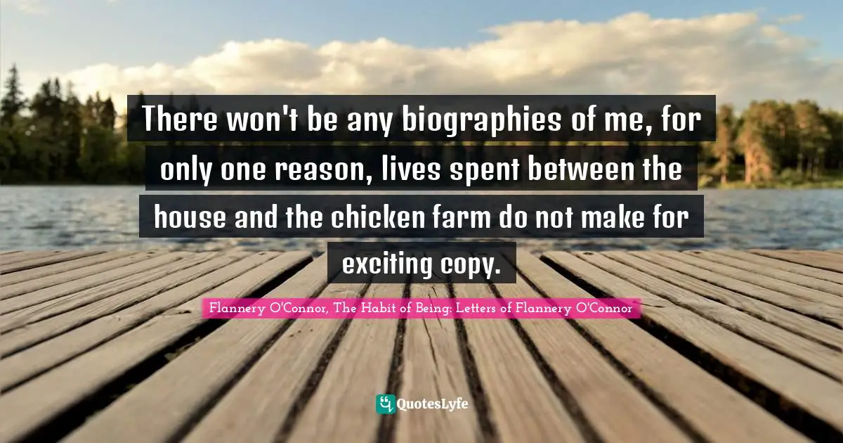 There won't be any biographies of me, for only one reason, lives spent between the house and the chicken farm do not make for exciting copy.