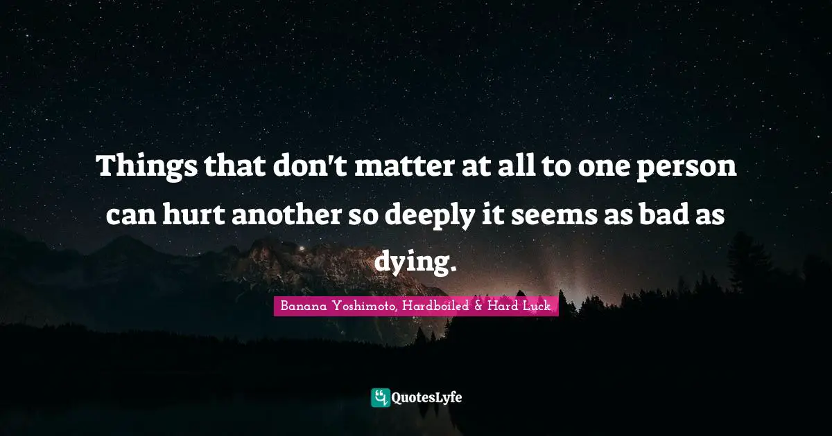 Banana Yoshimoto Quotes: "Things that don't matter at all to one person can hurt another so deeply it seems as bad as dying."