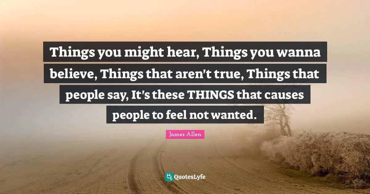 Things you might hear, Things you wanna believe, Things that aren't true, Things that people say, It's these THINGS that causes people to feel not wanted.