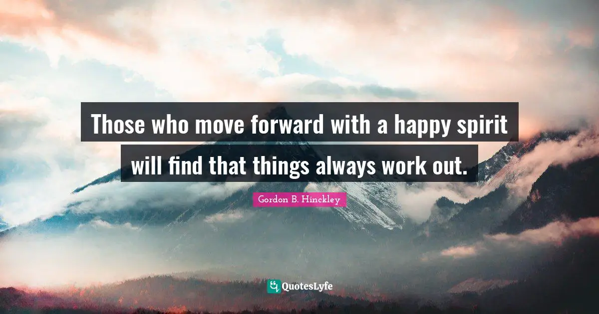 Those who move forward with a happy spirit will find that things always work out.