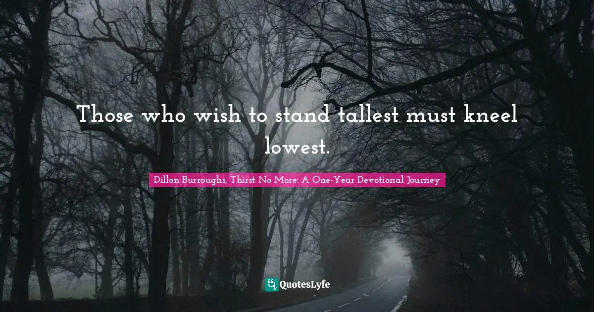 Those who wish to stand tallest must kneel lowest.