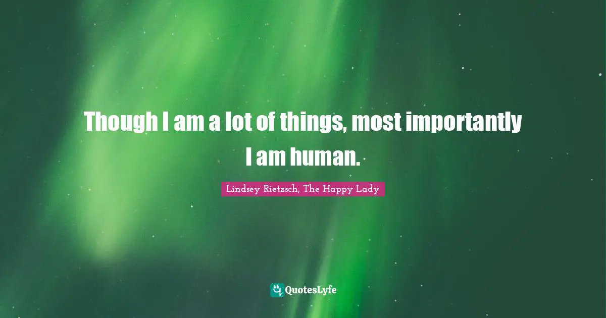 Though I am a lot of things, most importantly I am human.