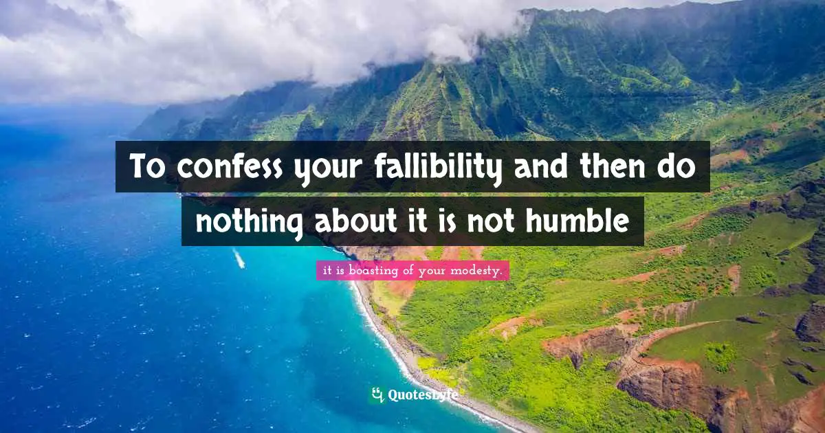 To confess your fallibility and then do nothing about it is not humble