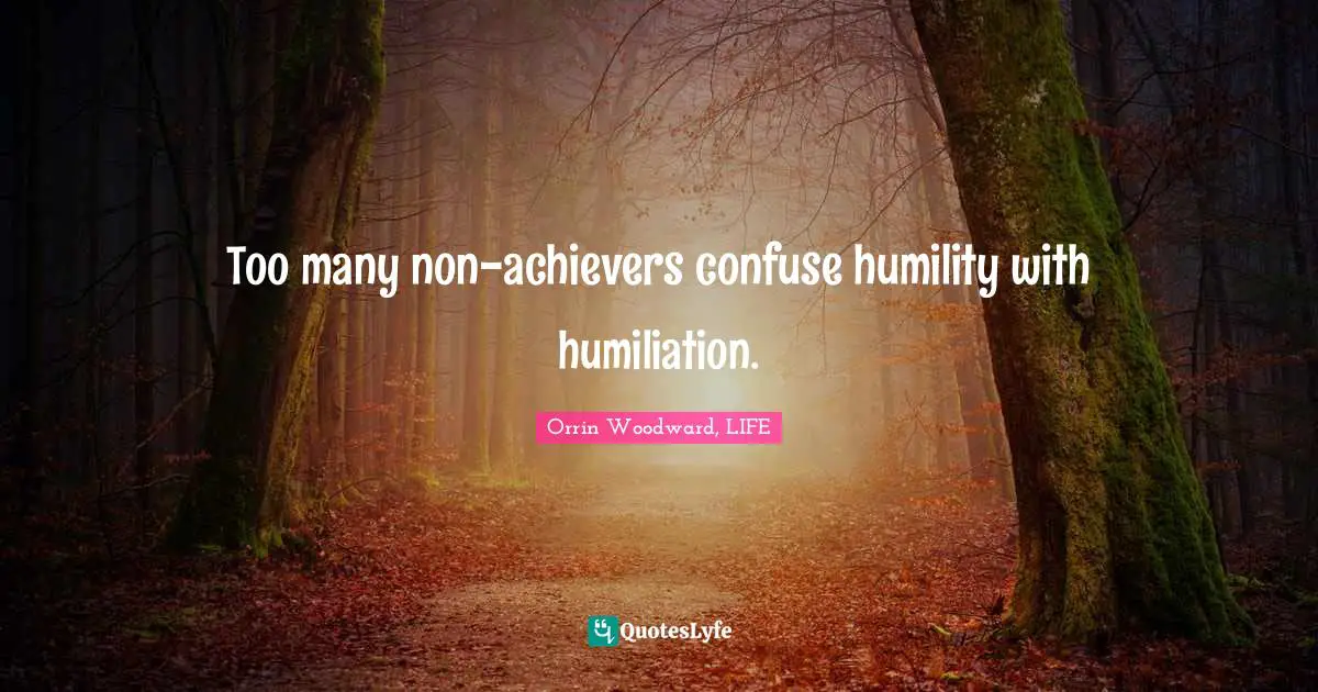 Too many non-achievers confuse humility with humiliation.