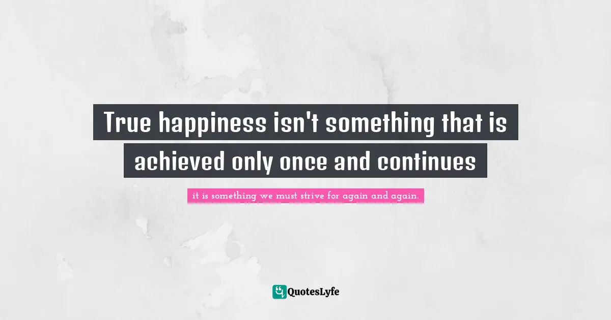 True happiness isn't something that is achieved only once and continues