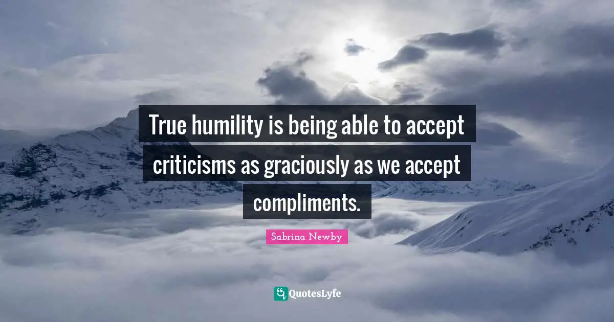 True humility is being able to accept criticisms as graciously as we accept compliments.