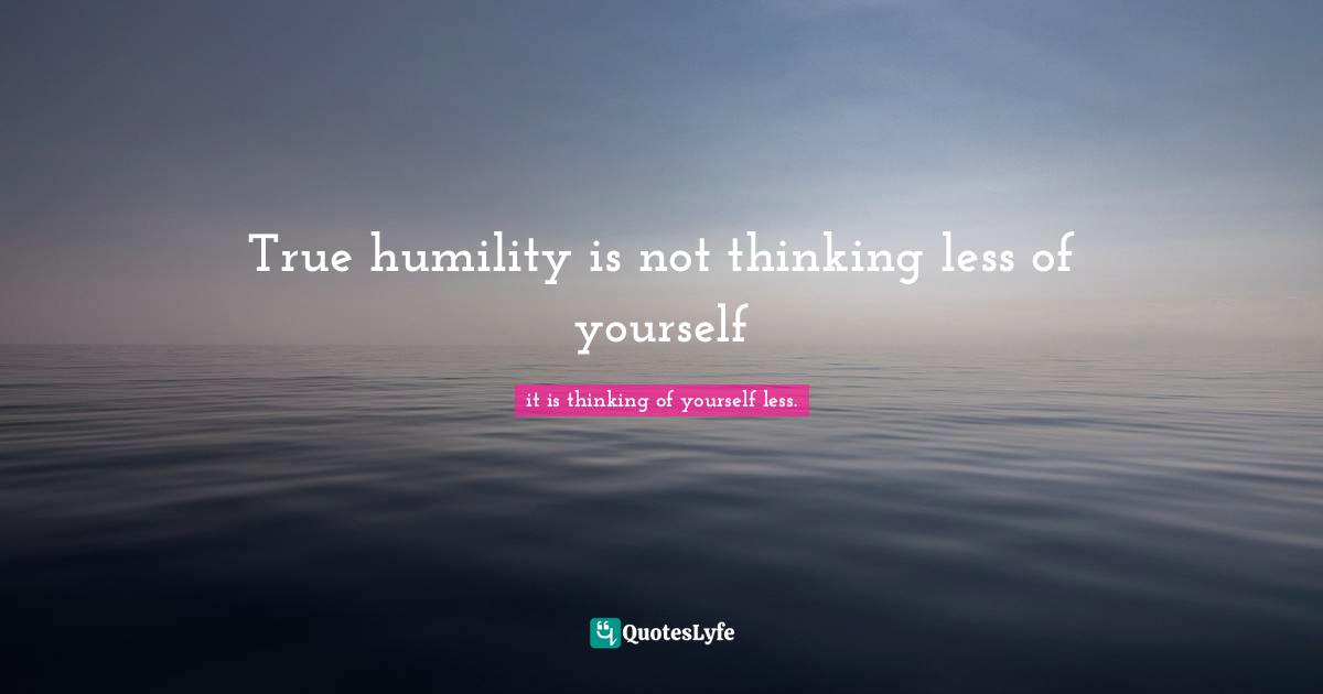 True humility is not thinking less of yourself