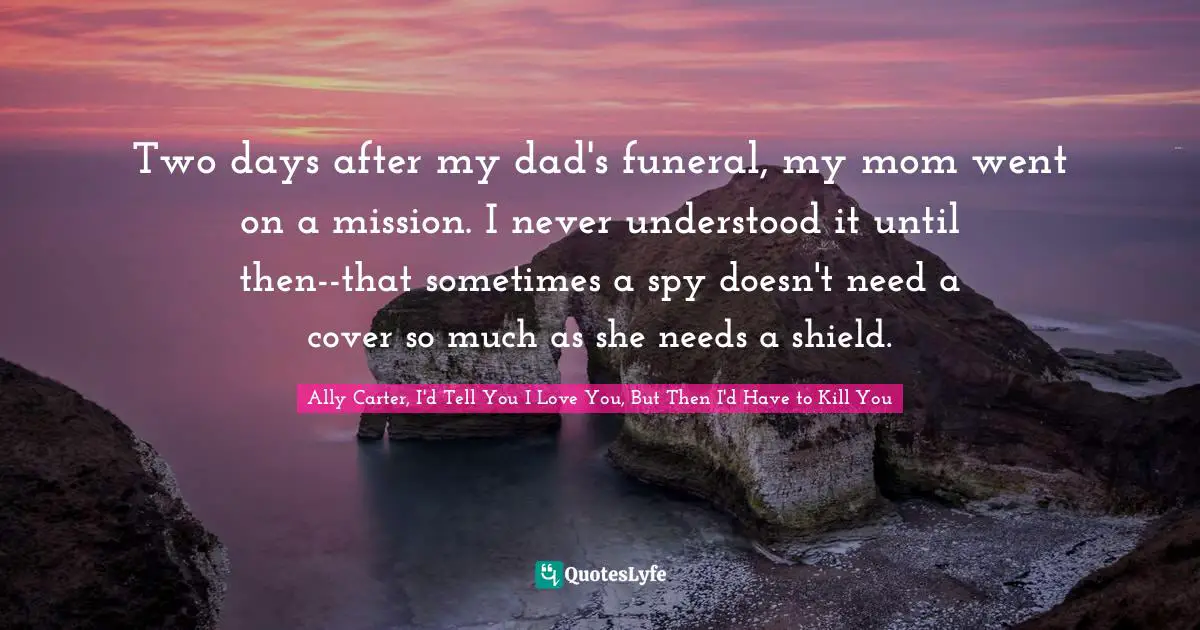 Breaking Up Quotes: "Two days after my dad's funeral, my mom went on a mission. I never understood it until then--that sometimes a spy doesn't need a cover so much as she needs a shield."
