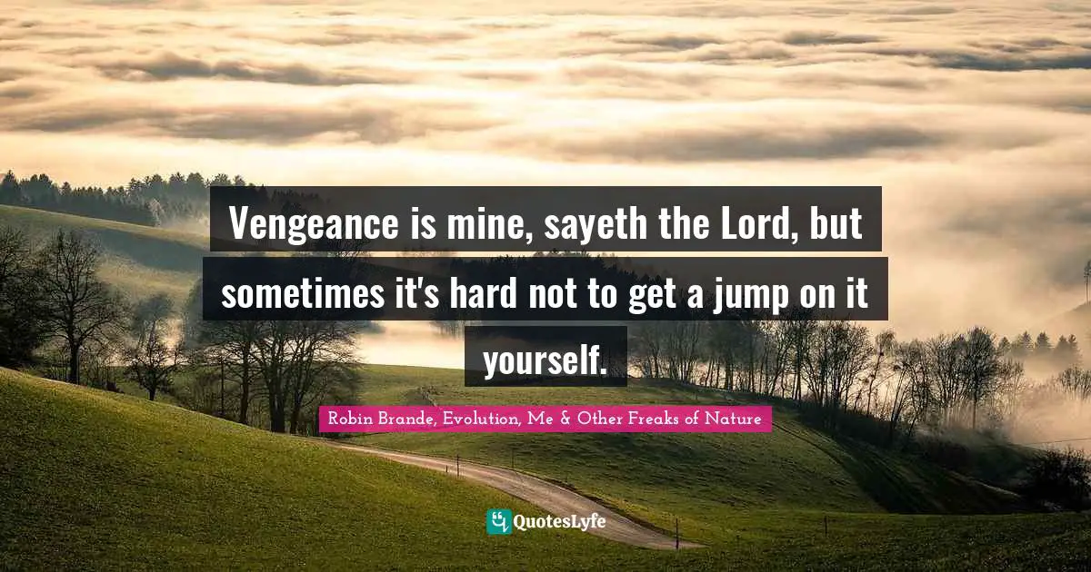 Vengeance is mine, sayeth the Lord, but sometimes it's hard not to get a jump on it yourself.