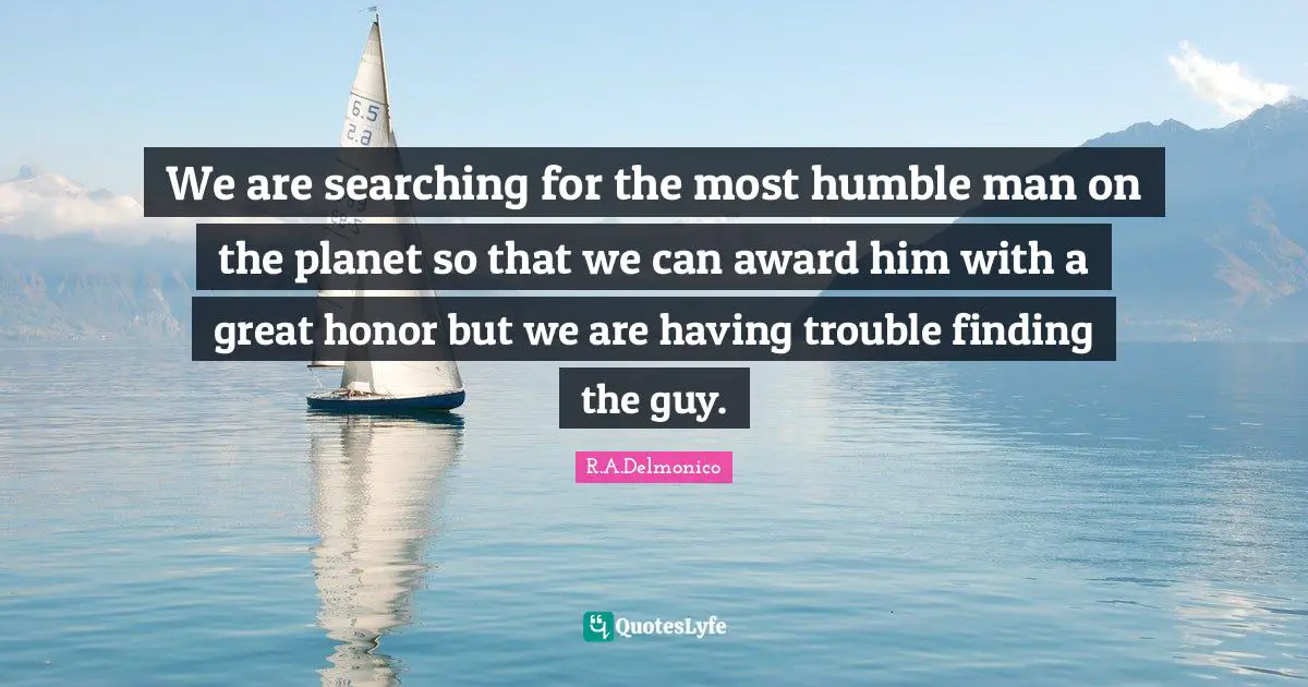 We are searching for the most humble man on the planet so that we can award him with a great honor but we are having trouble finding the guy.
