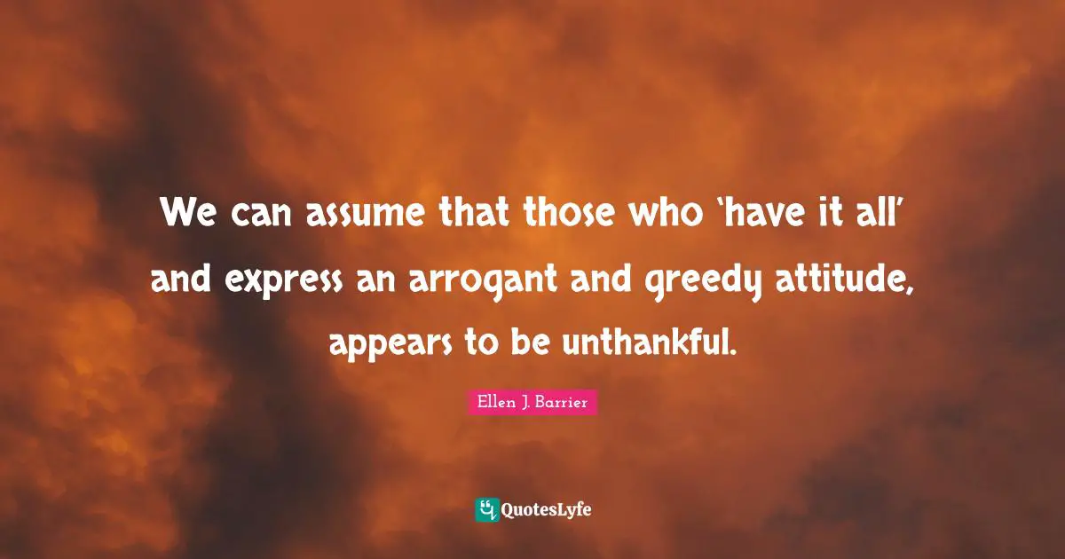 We can assume that those who ‘have it all’ and express an arrogant and greedy attitude, appears to be unthankful.