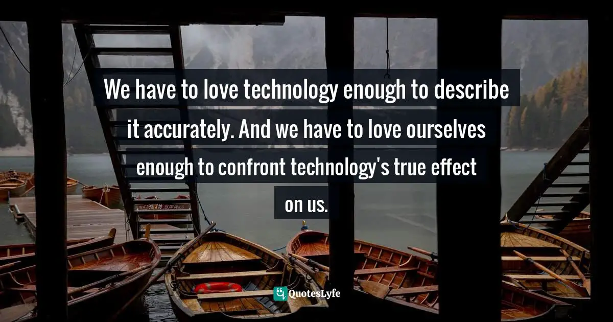 We have to love technology enough to describe it accurately. And we have to love ourselves enough to confront technology's true effect on us.