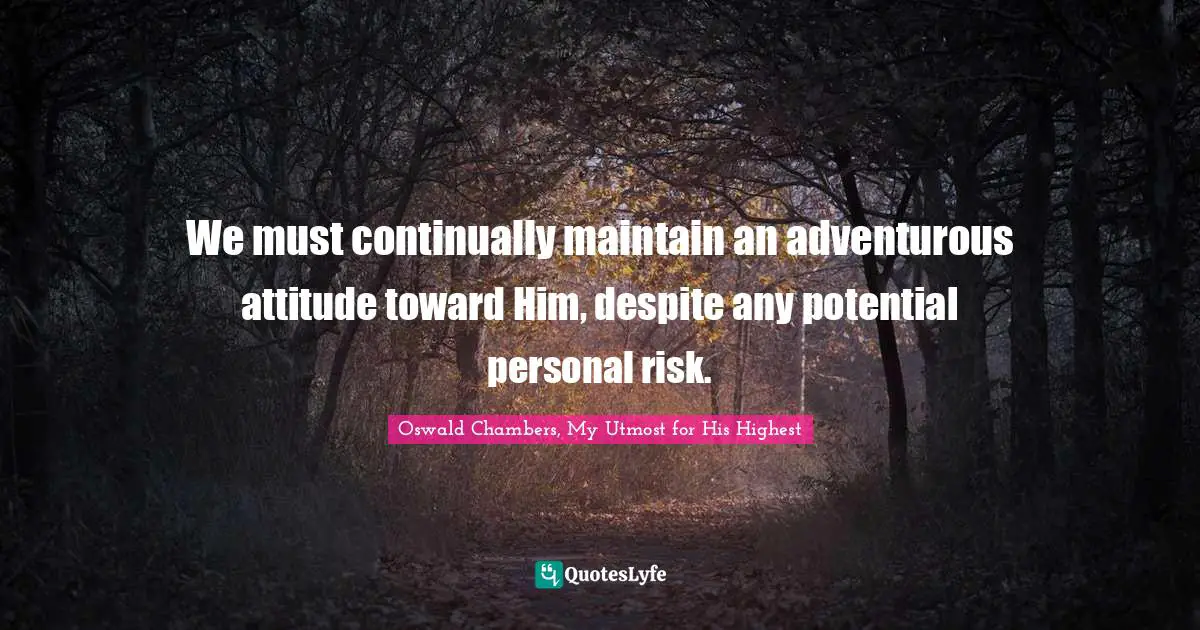 We must continually maintain an adventurous attitude toward Him, despite any potential personal risk.