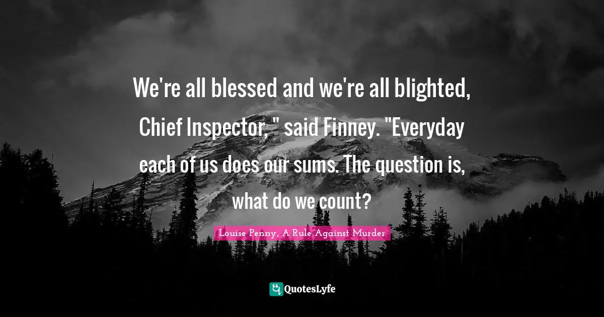 We're all blessed and we're all blighted, Chief Inspector, " said Finney. "Everyday each of us does our sums. The question is, what do we count?