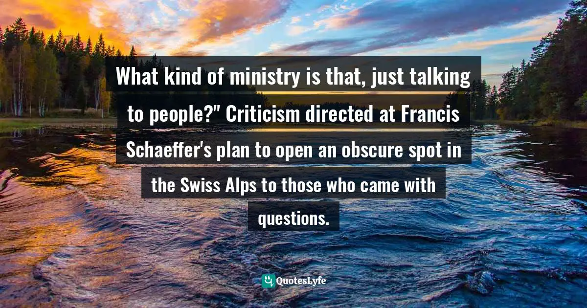 What kind of ministry is that, just talking to people?" Criticism directed at Francis Schaeffer's plan to open an obscure spot in the Swiss Alps to those who came with questions.