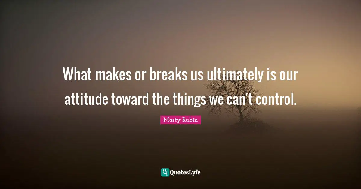 What makes or breaks us ultimately is our attitude toward the things we can't control.