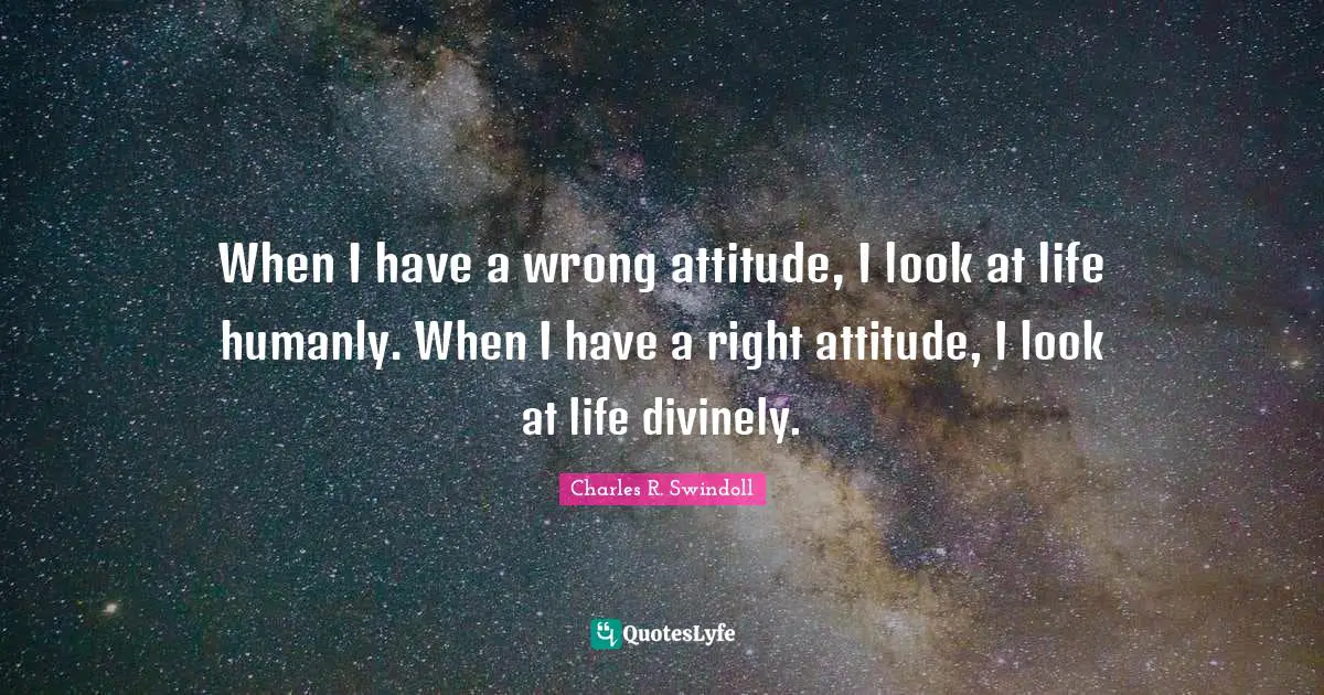 When I have a wrong attitude, I look at life humanly. When I have a right attitude, I look at life divinely.