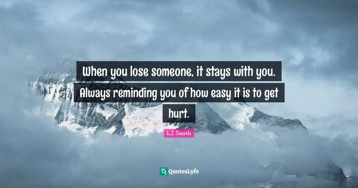 When you lose someone, it stays with you. Always reminding you of how easy it is to get hurt.