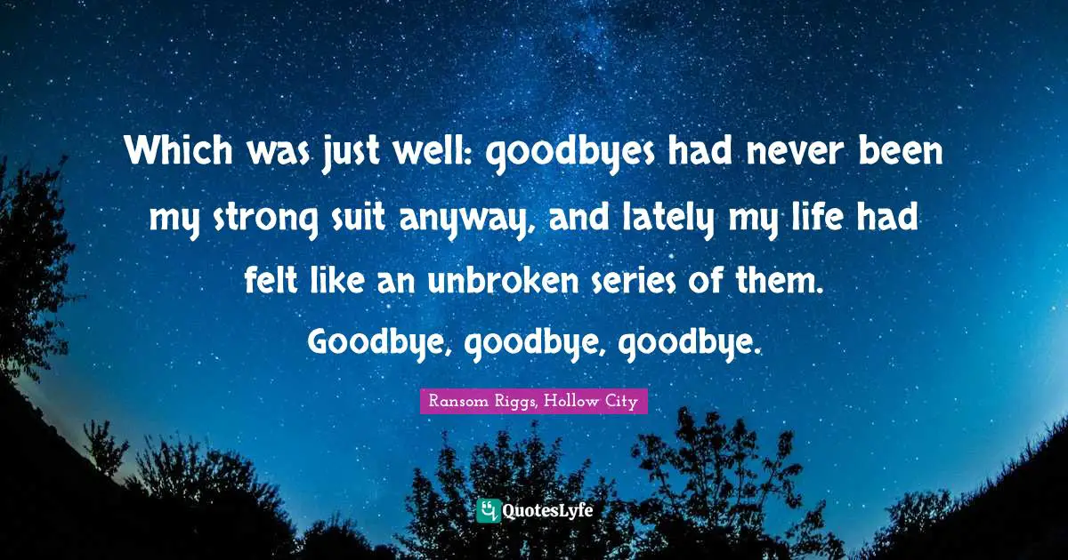 Which was just well: goodbyes had never been my strong suit anyway, and lately my life had felt like an unbroken series of them. Goodbye, goodbye, goodbye.