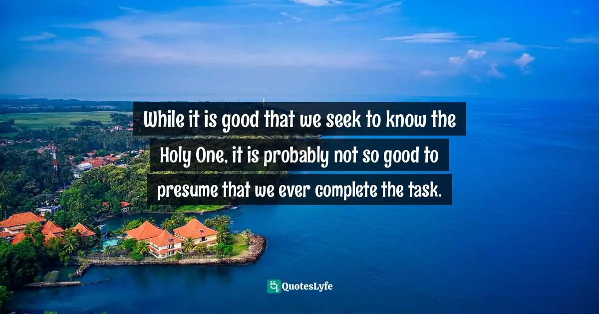 Knowing God Quotes: "While it is good that we seek to know the Holy One, it is probably not so good to presume that we ever complete the task."