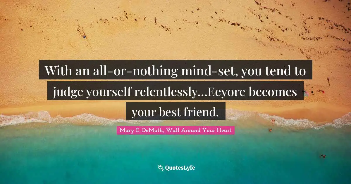 With an all-or-nothing mind-set, you tend to judge yourself relentlessly…Eeyore becomes your best friend.