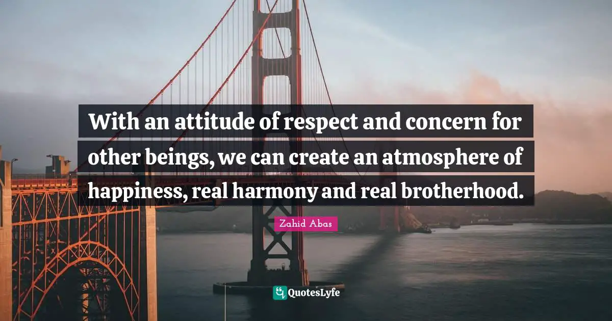 With an attitude of respect and concern for other beings, we can create an atmosphere of happiness, real harmony and real brotherhood.