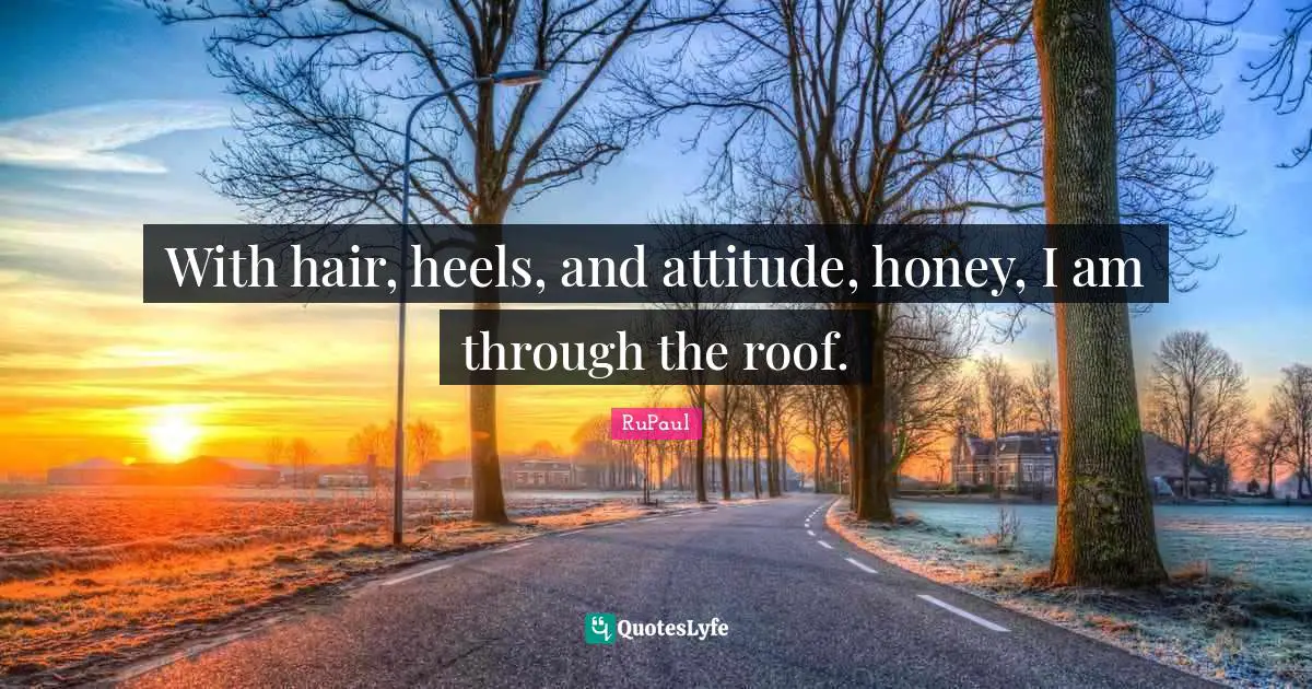 RuPaul Quotes: "With hair, heels, and attitude, honey, I am through the roof."