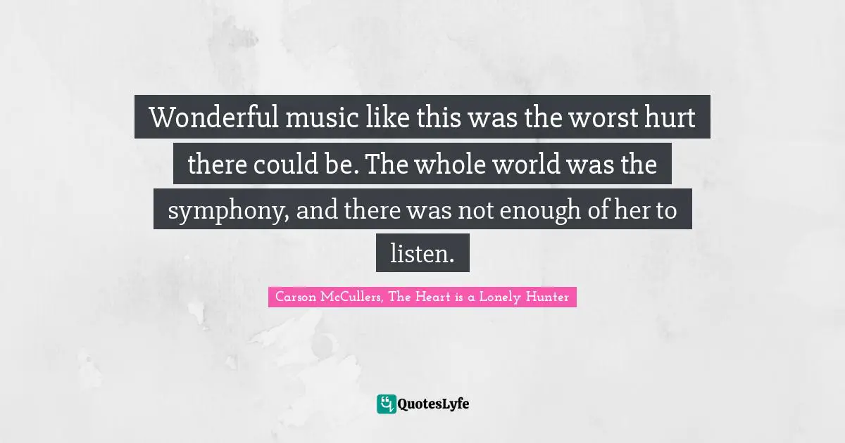 Carson McCullers, The Heart Is A Lonely Hunter Quotes: "Wonderful music like this was the worst hurt there could be. The whole world was the symphony, and there was not enough of her to listen."