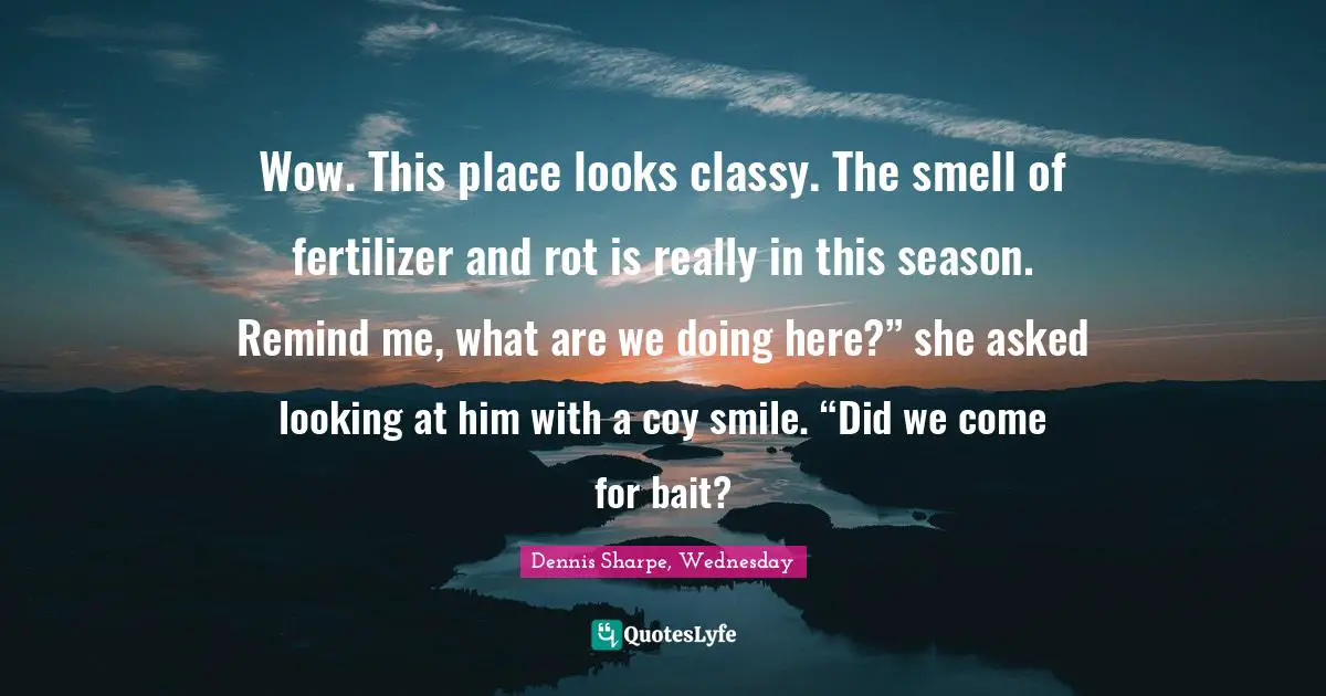 Comebacks Quotes: "Wow. This place looks classy. The smell of fertilizer and rot is really in this season. Remind me, what are we doing here?” she asked looking at him with a coy smile. “Did we come for bait?"