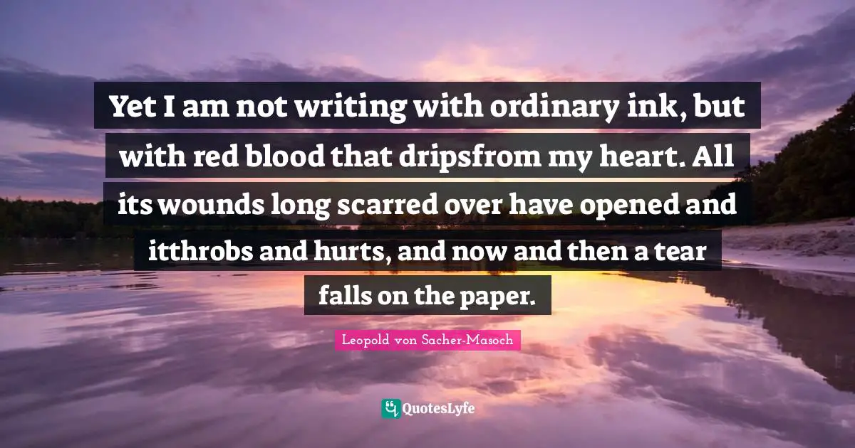 Yet I am not writing with ordinary ink, but with red blood that dripsfrom my heart. All its wounds long scarred over have opened and itthrobs and hurts, and now and then a tear falls on the paper.