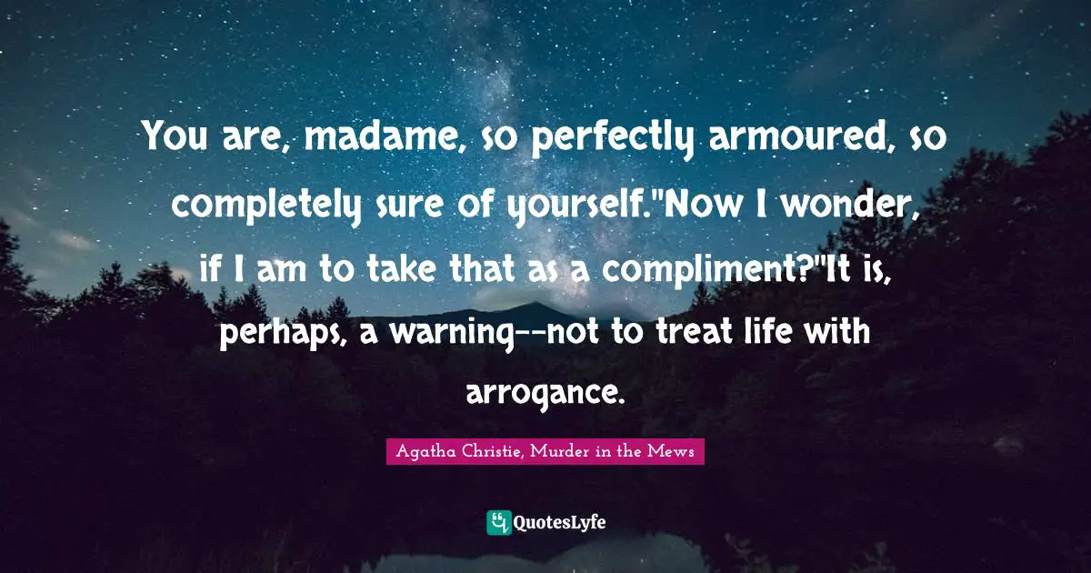 You are, madame, so perfectly armoured, so completely sure of yourself.''Now I wonder, if I am to take that as a compliment?''It is, perhaps, a warning--not to treat life with arrogance.