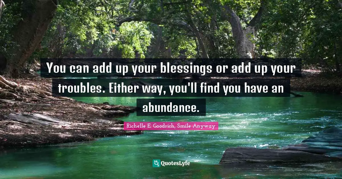 Richelle E. Goodrich, Smile Anyway Quotes: You can add up your blessings or add up your troubles. Either way, you'll find you have an abundance.