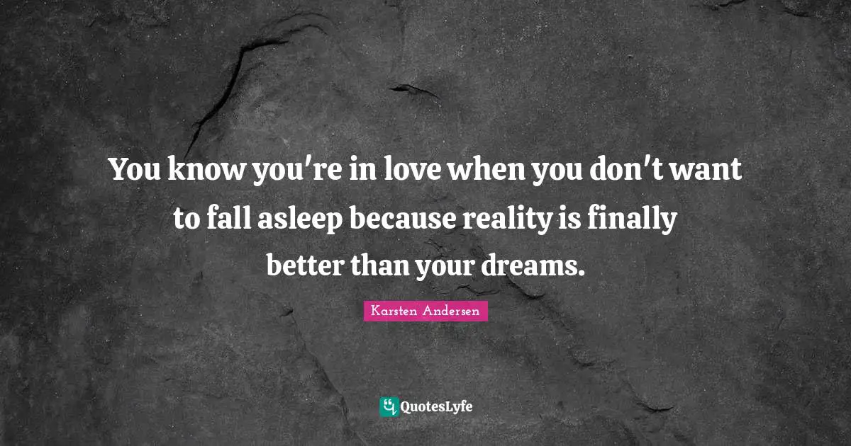 You know you're in love when you don't want to fall asleep because reality is finally better than your dreams.