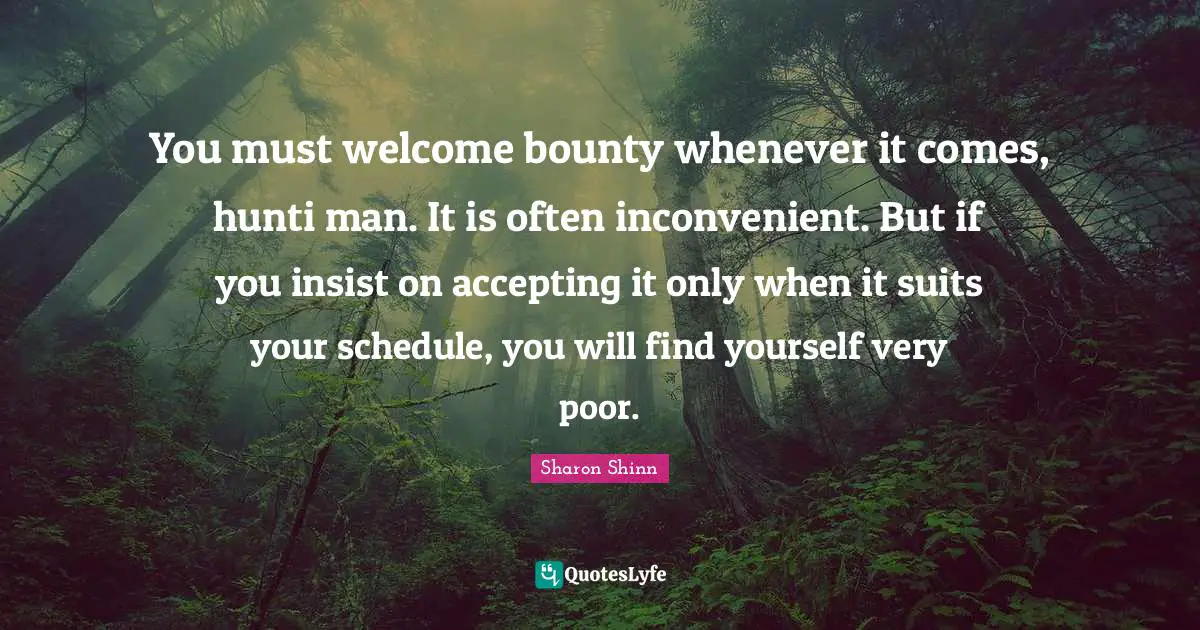 You must welcome bounty whenever it comes, hunti man. It is often inconvenient. But if you insist on accepting it only when it suits your schedule, you will find yourself very poor.