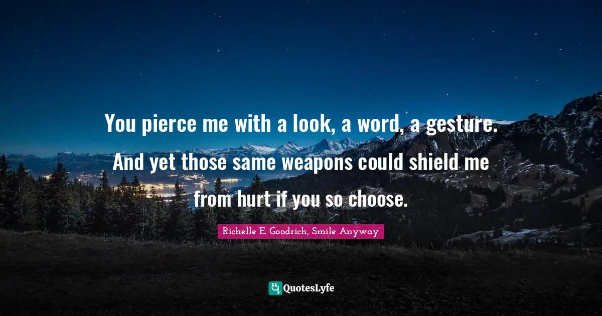 You pierce me with a look, a word, a gesture. And yet those same weapons could shield me from hurt if you so choose.