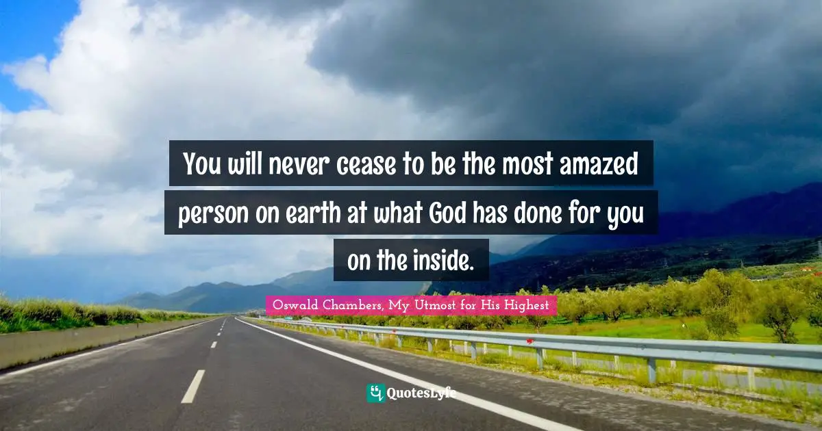 You will never cease to be the most amazed person on earth at what God has done for you on the inside.
