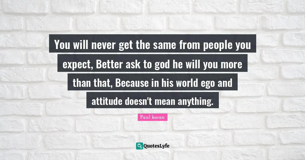 Expectation Quotes: "You will never get the same from people you expect, Better ask to god he will you more than that, Because in his world ego and attitude doesn't mean anything."